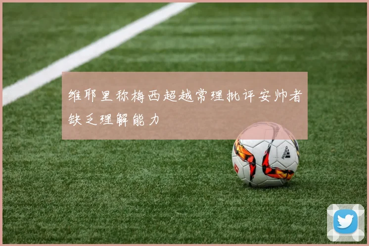 维耶里称梅西超越常理批评安帅者缺乏理解能力