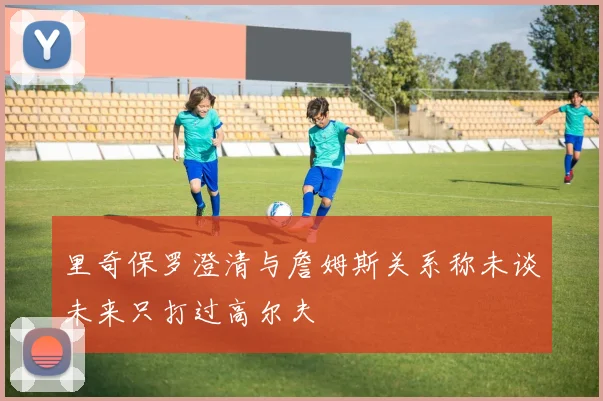 里奇保罗澄清与詹姆斯关系称未谈未来只打过高尔夫