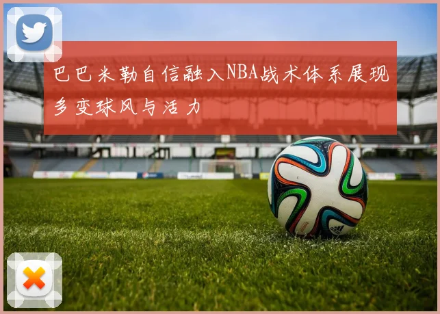 巴巴米勒自信融入NBA战术体系展现多变球风与活力