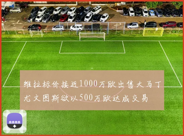 维拉标价接近1000万欧出售大马丁尤文图斯欲以500万欧达成交易