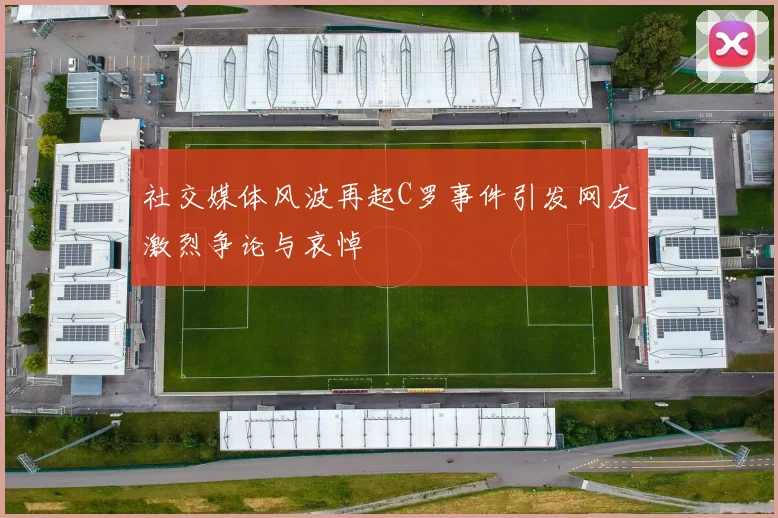社交媒体风波再起C罗事件引发网友激烈争论与哀悼