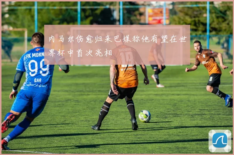内马尔伤愈归来巴媒称他有望在世界杯中首次亮相