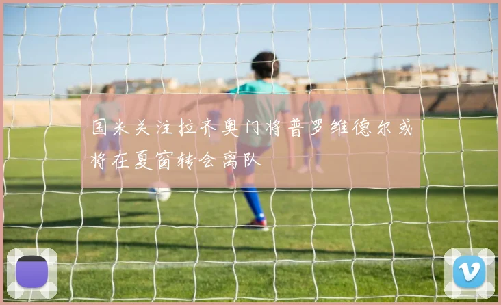 国米关注拉齐奥门将普罗维德尔或将在夏窗转会离队