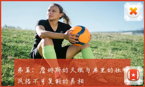 弗莱：詹姆斯的天赋与库里的独特风格不可复制的真相
