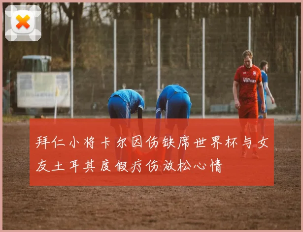 拜仁小将卡尔因伤缺席世界杯与女友土耳其度假疗伤放松心情