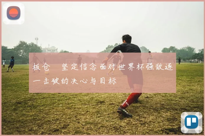 板仓滉坚定信念面对世界杯强敌逐一击破的决心与目标
