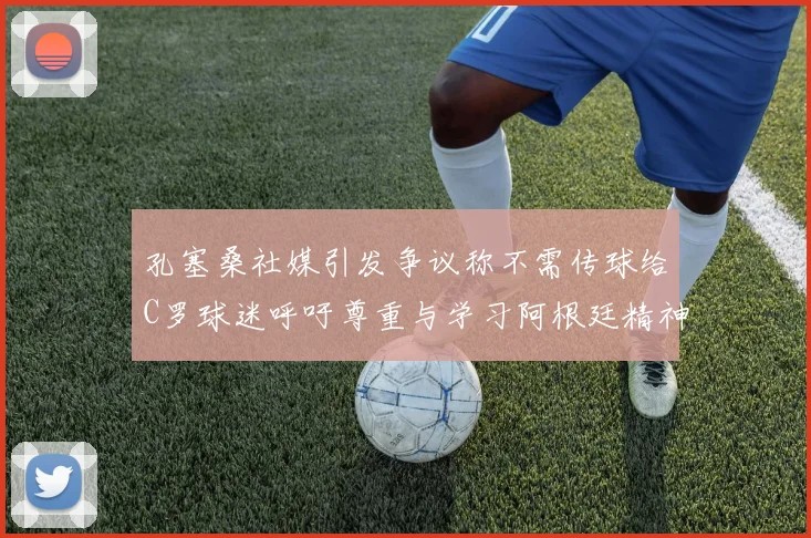 孔塞桑社媒引发争议称不需传球给C罗球迷呼吁尊重与学习阿根廷精神