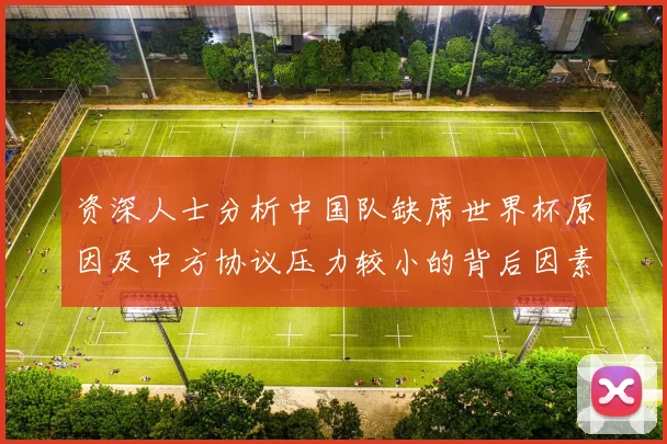 资深人士分析中国队缺席世界杯原因及中方协议压力较小的背后因素