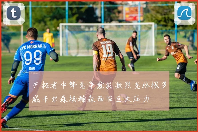 开拓者中锋竞争愈发激烈克林根罗威卡尔森杨瀚森面临巨大压力