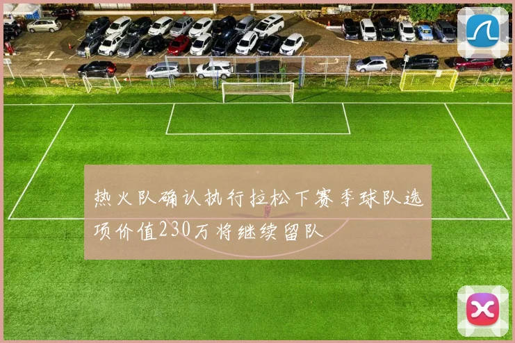 热火队确认执行拉松下赛季球队选项价值230万将继续留队
