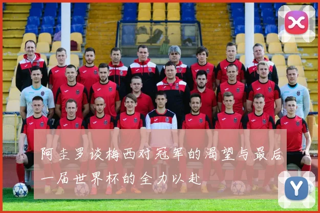 阿圭罗谈梅西对冠军的渴望与最后一届世界杯的全力以赴