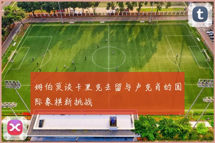 姆伯莫谈卡里克去留与卢克肖的国际象棋新挑战