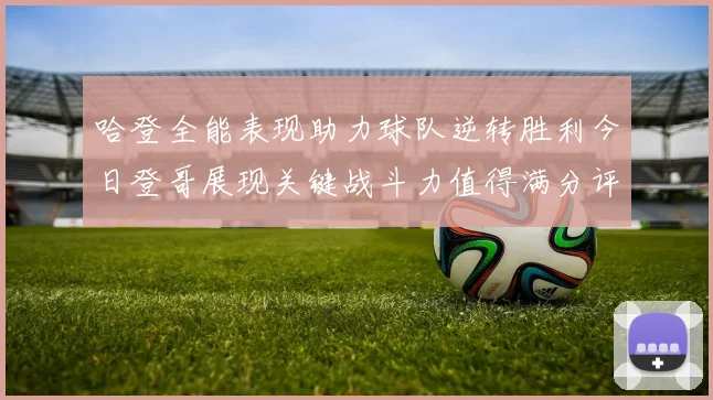 哈登全能表现助力球队逆转胜利今日登哥展现关键战斗力值得满分评价