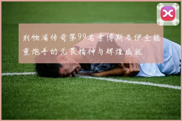 利物浦传奇第99名索博斯洛伊全能重炮手的无畏精神与辉煌成就