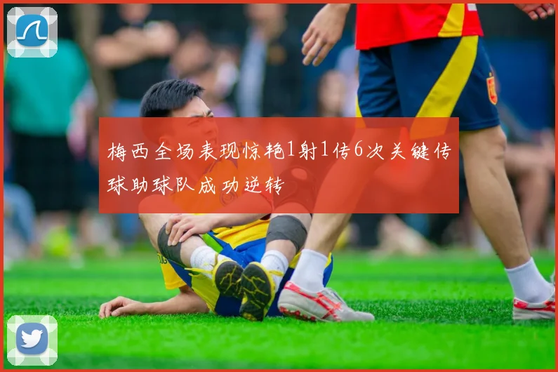 梅西全场表现惊艳1射1传6次关键传球助球队成功逆转