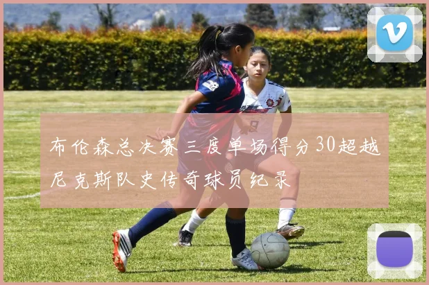 布伦森总决赛三度单场得分30超越尼克斯队史传奇球员纪录