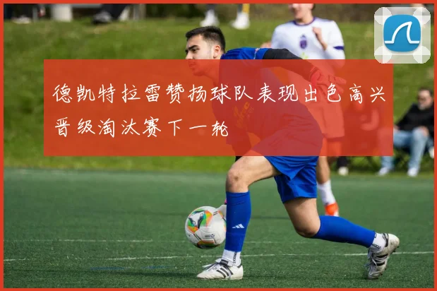 德凯特拉雷赞扬球队表现出色高兴晋级淘汰赛下一轮